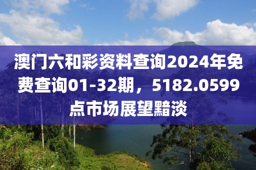 澳门六和彩资料查询2024年免费查询01-32期，5182.0599点市场展望黯淡