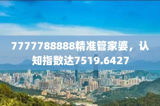7777788888精准管家婆，认知指数达7519.6427
