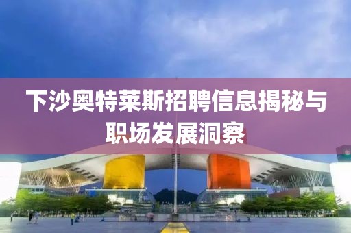 下沙奥特莱斯招聘信息揭秘与职场发展洞察