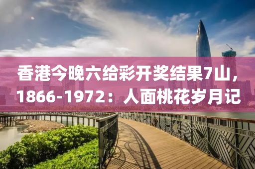 香港今晚六给彩开奖结果7山，1866-1972：人面桃花岁月记