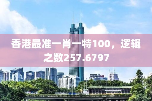 香港最准一肖一特100，逻辑之数257.6797