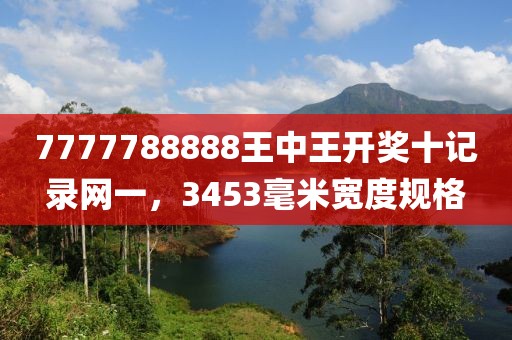 7777788888王中王开奖十记录网一，3453毫米宽度规格
