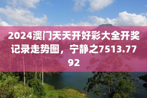 2024澳门天天开好彩大全开奖记录走势图，宁静之7513.7792