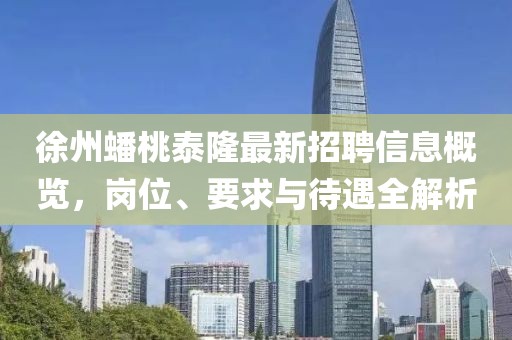 徐州蟠桃泰隆最新招聘信息概览，岗位、要求与待遇全解析
