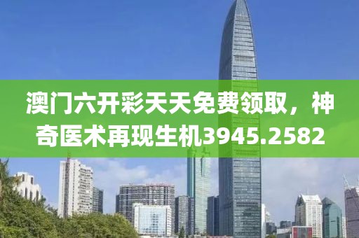 澳门六开彩天天免费领取，神奇医术再现生机3945.2582