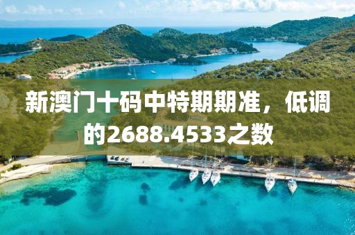 新澳门十码中特期期准，低调的2688.4533之数