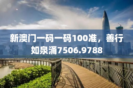 新澳门一码一码100准，善行如泉涌7506.9788