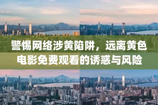 警惕网络涉黄陷阱，远离黄色电影免费观看的诱惑与风险