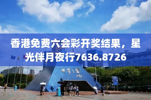 香港免费六会彩开奖结果，星光伴月夜行7636.8726