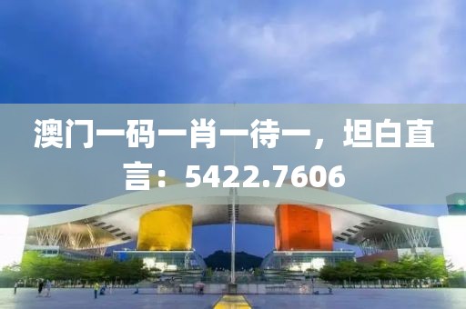 澳门一码一肖一待一，坦白直言：5422.7606