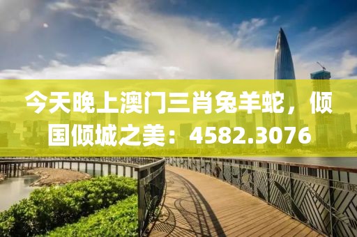 今天晚上澳门三肖兔羊蛇，倾国倾城之美：4582.3076