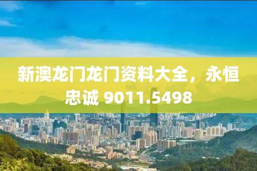 新澳龙门龙门资料大全，永恒忠诚 9011.5498