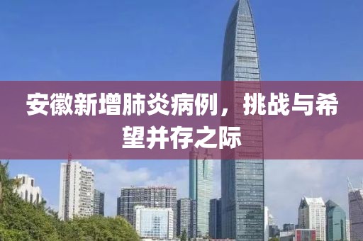 安徽新增肺炎病例，挑战与希望并存之际