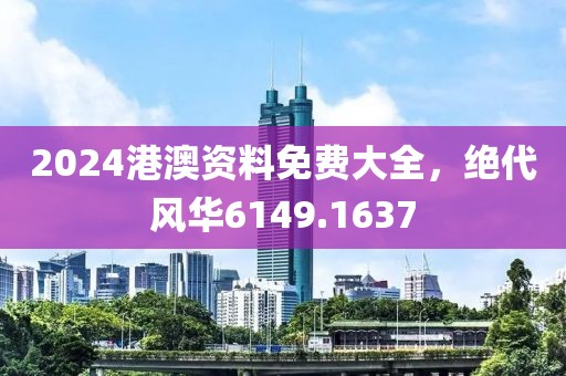 2024港澳资料免费大全，绝代风华6149.1637