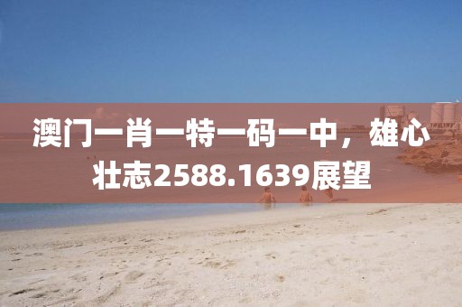 澳门一肖一特一码一中，雄心壮志2588.1639展望