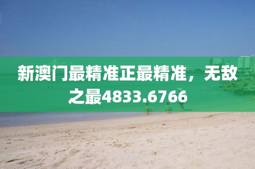 新澳门最精准正最精准，无敌之最4833.6766