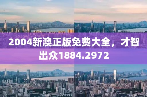 2004新澳正版免费大全，才智出众1884.2972