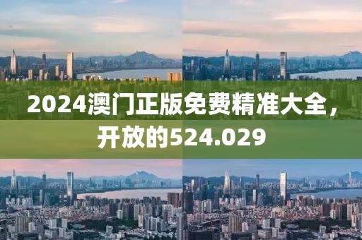 2024澳门正版免费精准大全，开放的524.029