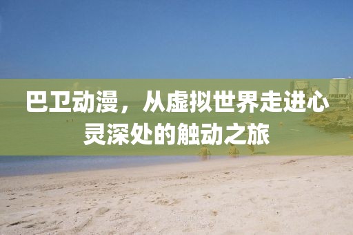 巴卫动漫，从虚拟世界走进心灵深处的触动之旅
