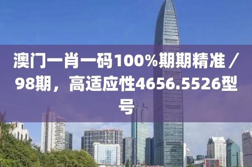 澳门一肖一码100%期期精准／98期，高适应性4656.5526型号