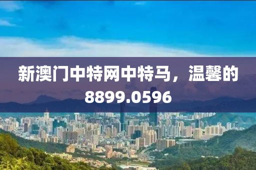 新澳门中特网中特马，温馨的8899.0596