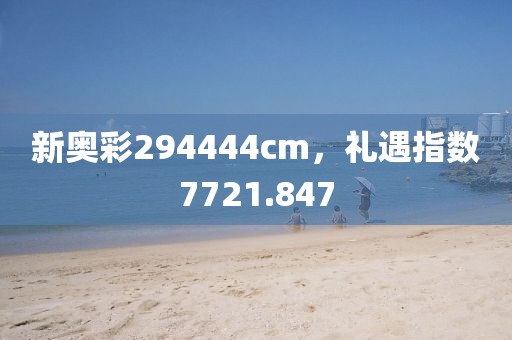 新奥彩294444cm，礼遇指数7721.847