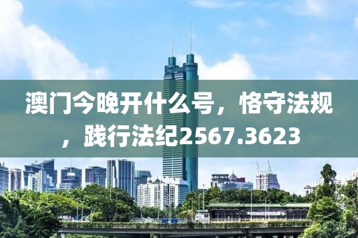 澳门今晚开什么号，恪守法规，践行法纪2567.3623