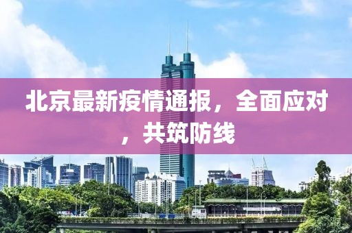 北京最新疫情通报，全面应对，共筑防线