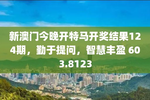 新澳门今晚开特马开奖结果124期，勤于提问，智慧丰盈 603.8123