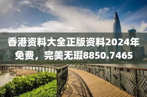 香港资料大全正版资料2024年免费，完美无瑕8850.7465