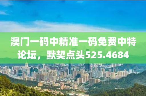 澳门一码中精准一码免费中特论坛，默契点头525.4684