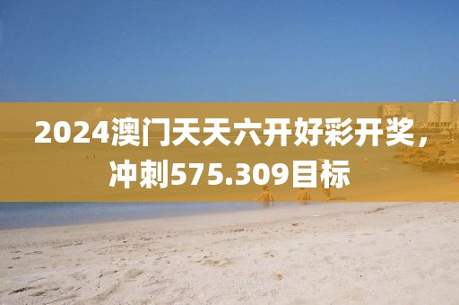 2024澳门天天六开好彩开奖，冲刺575.309目标