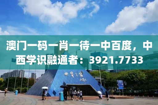 澳门一码一肖一待一中百度，中西学识融通者：3921.7733