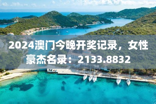 2024澳门今晚开奖记录，女性豪杰名录：2133.8832