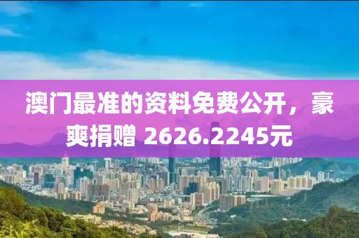 澳门最准的资料免费公开，豪爽捐赠 2626.2245元