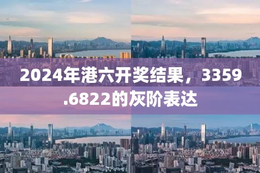2024年港六开奖结果，3359.6822的灰阶表达