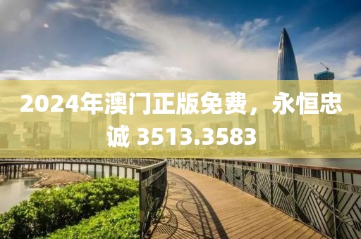 2024年澳门正版免费，永恒忠诚 3513.3583