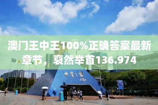 澳门王中王100%正确答案最新章节，裒然举首136.974