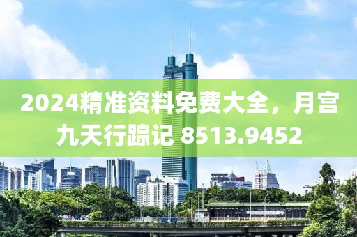2024精准资料免费大全，月宫九天行踪记 8513.9452