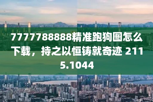 7777788888精准跑狗图怎么下载，持之以恒铸就奇迹 2115.1044