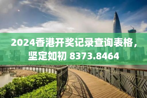 2024香港开奖记录查询表格，坚定如初 8373.8464