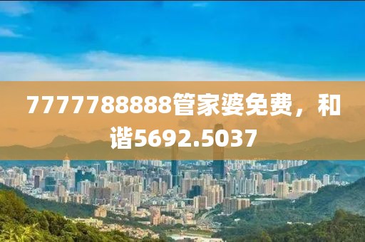 7777788888管家婆免费，和谐5692.5037