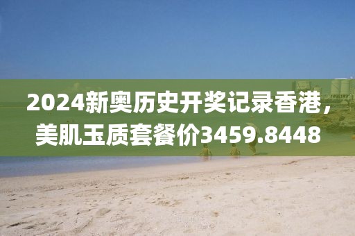 2024新奥历史开奖记录香港，美肌玉质套餐价3459.8448