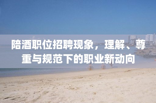 陪酒职位招聘现象，理解、尊重与规范下的职业新动向