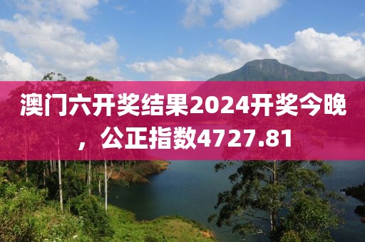 澳门六开奖结果2024开奖今晚，公正指数4727.81