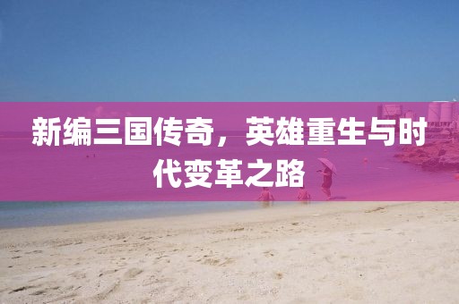 新编三国传奇，英雄重生与时代变革之路