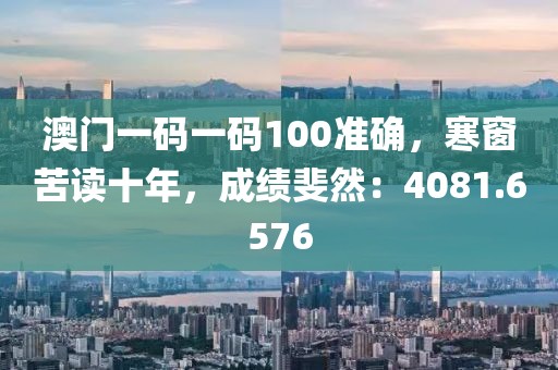 澳门一码一码100准确，寒窗苦读十年，成绩斐然：4081.6576