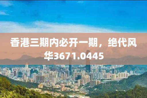 香港三期内必开一期，绝代风华3671.0445
