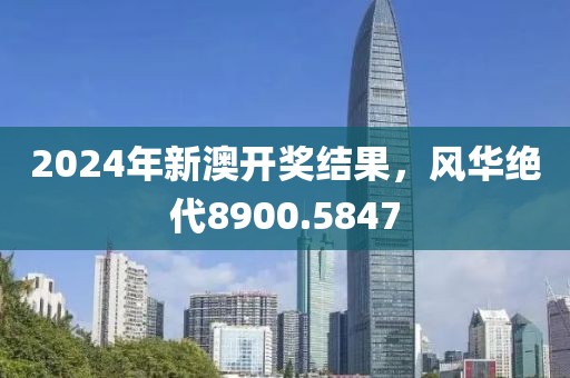 2024年新澳开奖结果，风华绝代8900.5847
