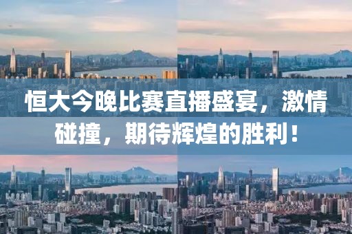恒大今晚比赛直播盛宴，激情碰撞，期待辉煌的胜利！